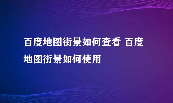 百度地图街景如何查看 百度地图街景如何使用