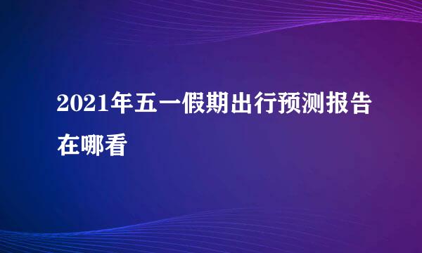 2021年五一假期出行预测报告在哪看