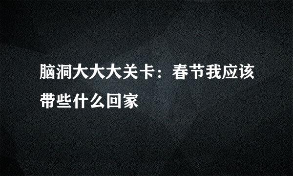 脑洞大大大关卡：春节我应该带些什么回家