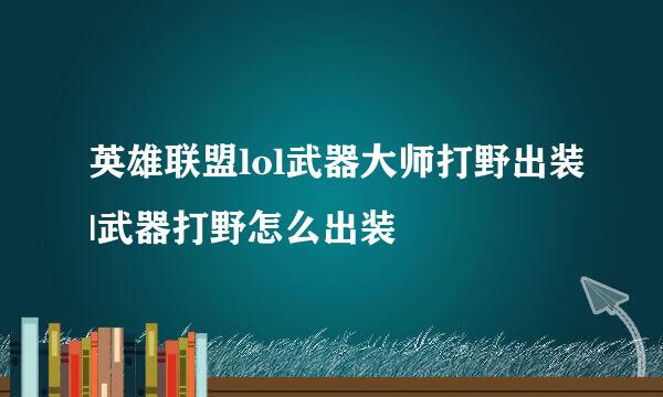 英雄联盟lol武器大师打野出装|武器打野怎么出装