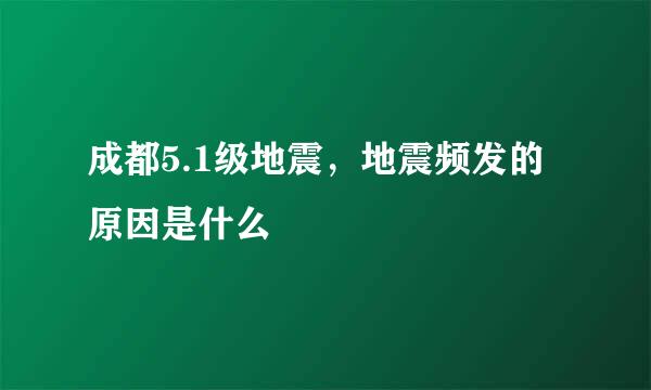 成都5.1级地震，地震频发的原因是什么