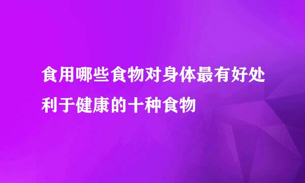 食用哪些食物对身体最有好处利于健康的十种食物