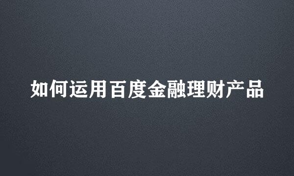 如何运用百度金融理财产品