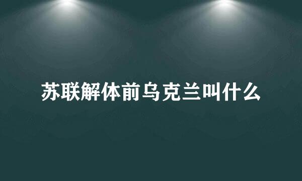 苏联解体前乌克兰叫什么