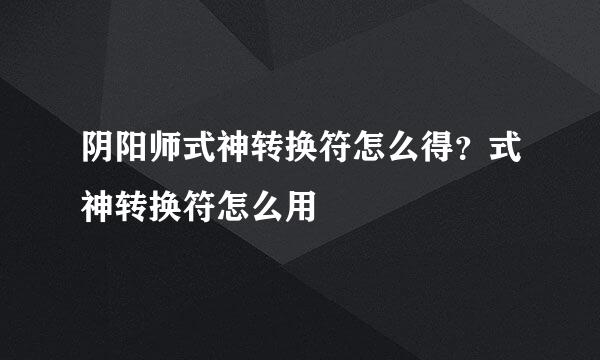 阴阳师式神转换符怎么得？式神转换符怎么用