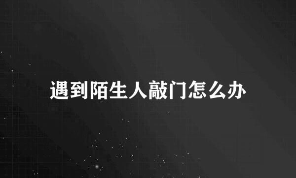 遇到陌生人敲门怎么办