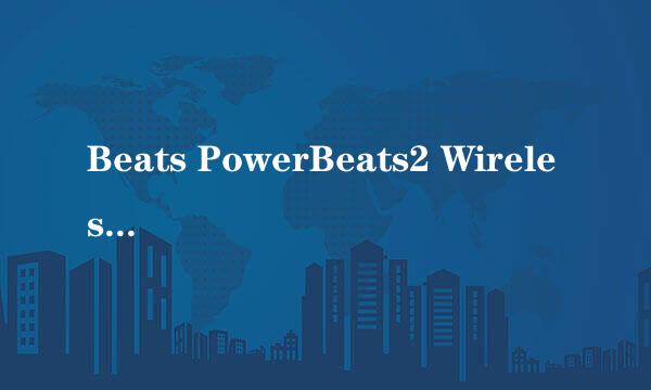 Beats PowerBeats2 Wireless 评测