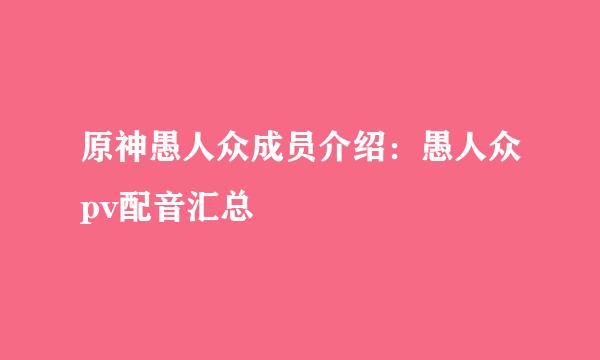 原神愚人众成员介绍：愚人众pv配音汇总