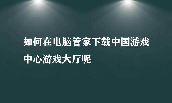 如何在电脑管家下载中国游戏中心游戏大厅呢