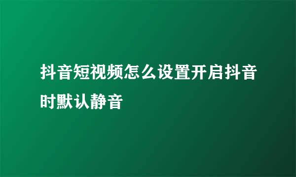 抖音短视频怎么设置开启抖音时默认静音