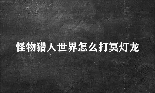 怪物猎人世界怎么打冥灯龙