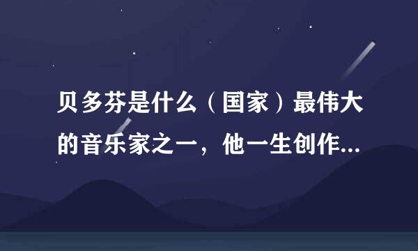 贝多芬是什么（国家）最伟大的音乐家之一，他一生创作了许多不朽的作品，如《》和《》