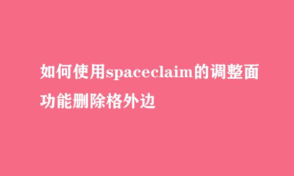 如何使用spaceclaim的调整面功能删除格外边