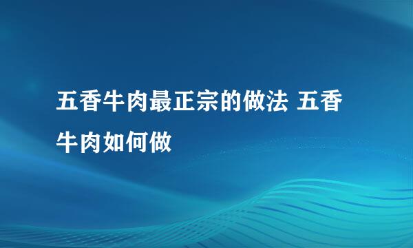 五香牛肉最正宗的做法 五香牛肉如何做