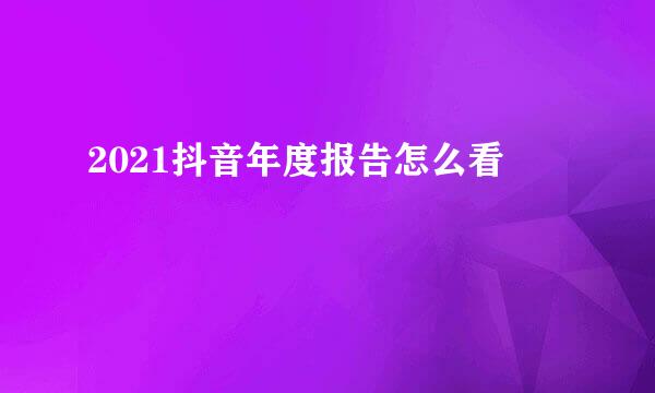 2021抖音年度报告怎么看