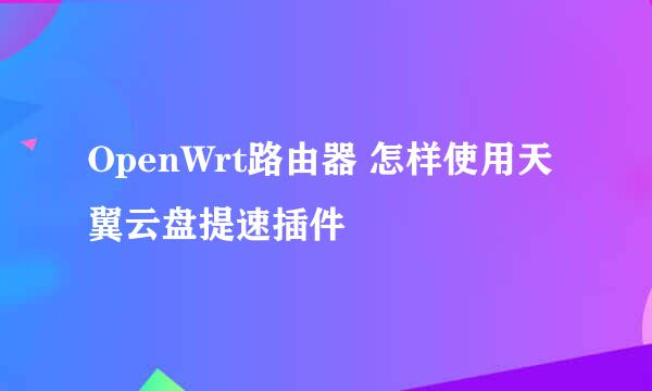 OpenWrt路由器 怎样使用天翼云盘提速插件