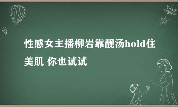 性感女主播柳岩靠靓汤hold住美肌 你也试试