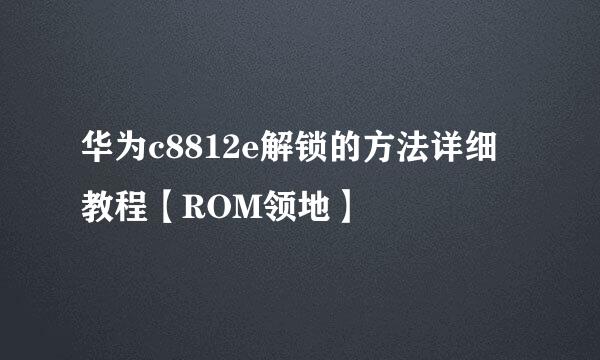 华为c8812e解锁的方法详细教程【ROM领地】