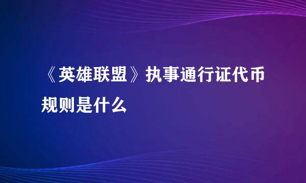 《英雄联盟》执事通行证代币规则是什么