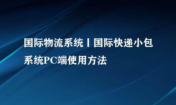 国际物流系统丨国际快递小包系统PC端使用方法