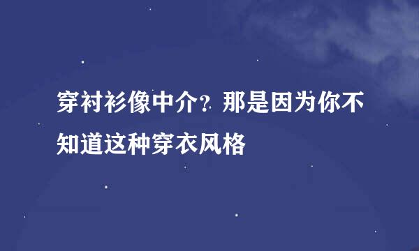 穿衬衫像中介？那是因为你不知道这种穿衣风格