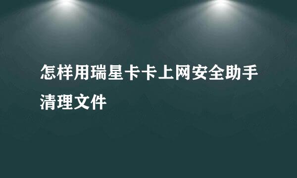 怎样用瑞星卡卡上网安全助手清理文件