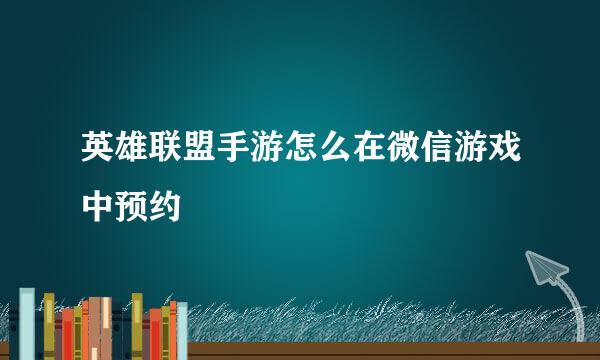 英雄联盟手游怎么在微信游戏中预约