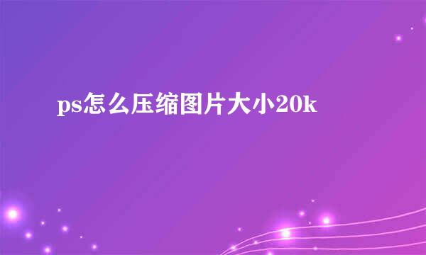 ps怎么压缩图片大小20k