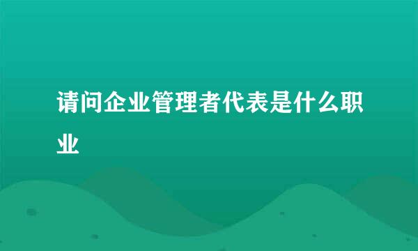 请问企业管理者代表是什么职业