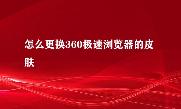 怎么更换360极速浏览器的皮肤