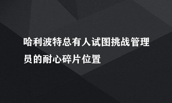 哈利波特总有人试图挑战管理员的耐心碎片位置