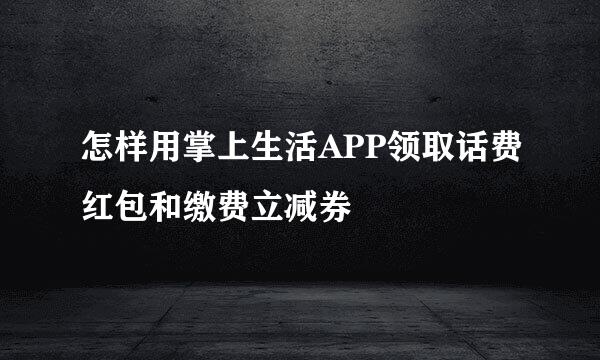 怎样用掌上生活APP领取话费红包和缴费立减券