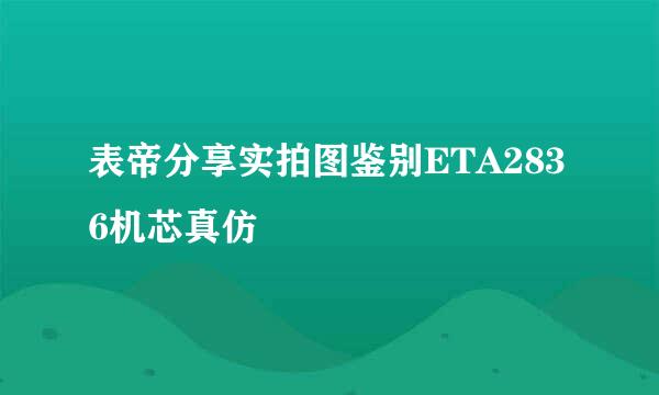 表帝分享实拍图鉴别ETA2836机芯真仿