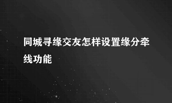 同城寻缘交友怎样设置缘分牵线功能