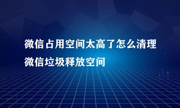 微信占用空间太高了怎么清理微信垃圾释放空间