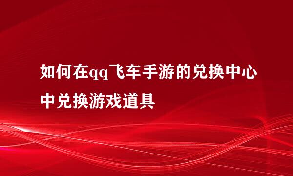 如何在qq飞车手游的兑换中心中兑换游戏道具