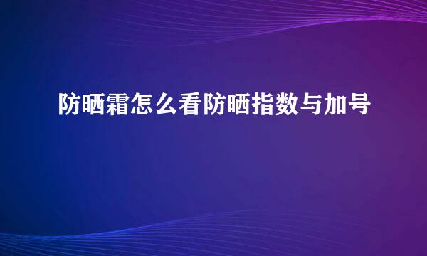 防晒霜怎么看防晒指数与加号