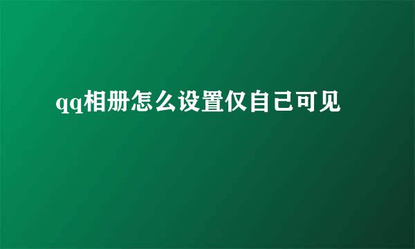 qq相册怎么设置仅自己可见