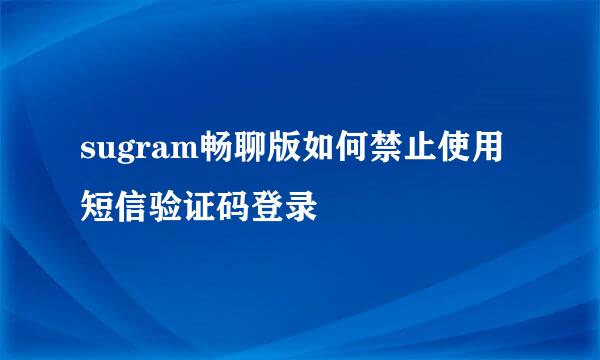 sugram畅聊版如何禁止使用短信验证码登录