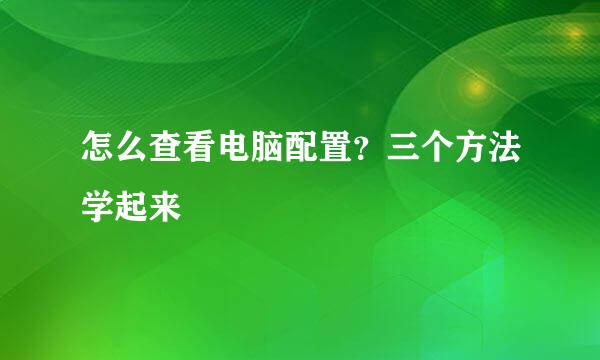 怎么查看电脑配置？三个方法学起来