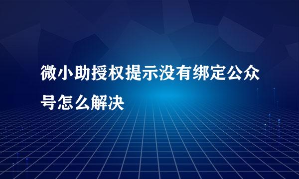 微小助授权提示没有绑定公众号怎么解决