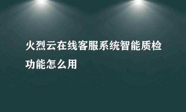 火烈云在线客服系统智能质检功能怎么用