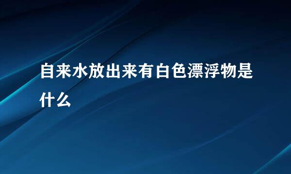 自来水放出来有白色漂浮物是什么