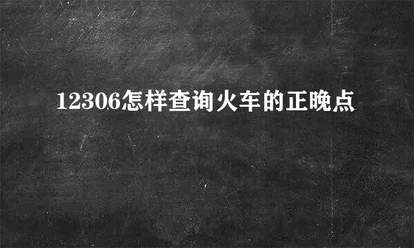 12306怎样查询火车的正晚点