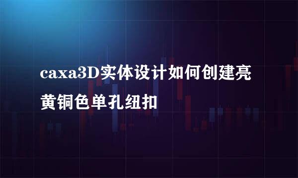 caxa3D实体设计如何创建亮黄铜色单孔纽扣