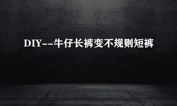 DIY--牛仔长裤变不规则短裤