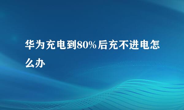 华为充电到80%后充不进电怎么办