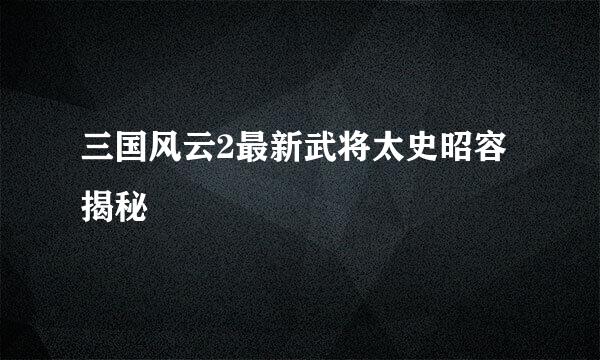 三国风云2最新武将太史昭容揭秘