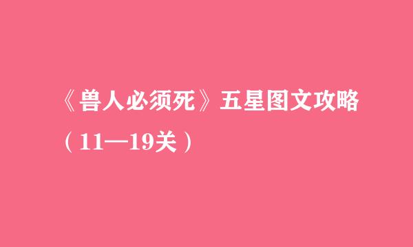 《兽人必须死》五星图文攻略（11—19关）