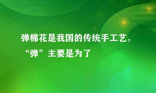 弹棉花是我国的传统手工艺，“弹”主要是为了